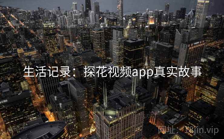 生活记录:探花视频app真实故事