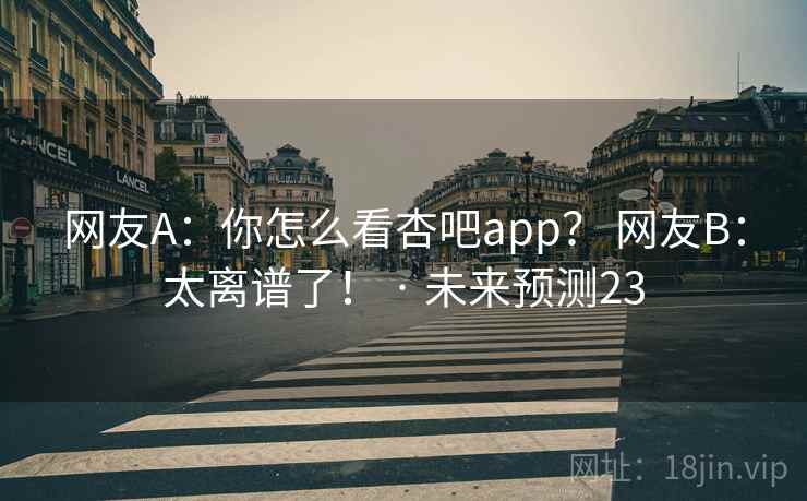 网友A:你怎么看杏吧app? 网友B:太离谱了! · 未来预测23