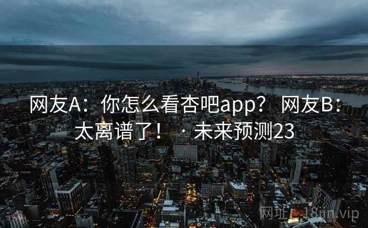 网友A:你怎么看杏吧app? 网友B:太离谱了! · 未来预测23