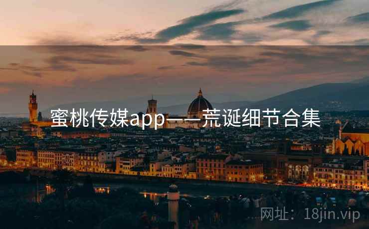 蜜桃传媒app——荒诞细节合集