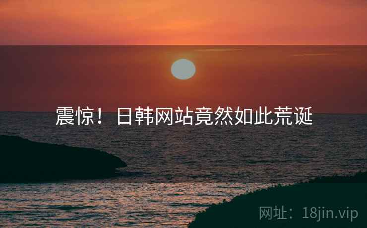 震惊!日韩网站竟然如此荒诞
