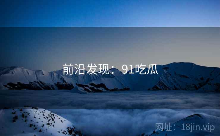 前沿发现:91吃瓜