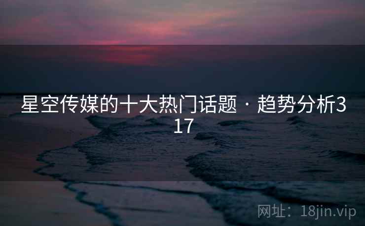 星空传媒的十大热门话题 · 趋势分析317